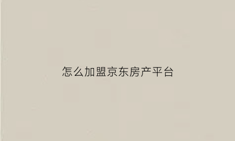 怎么加盟京东房产平台(京东商城如何加盟)