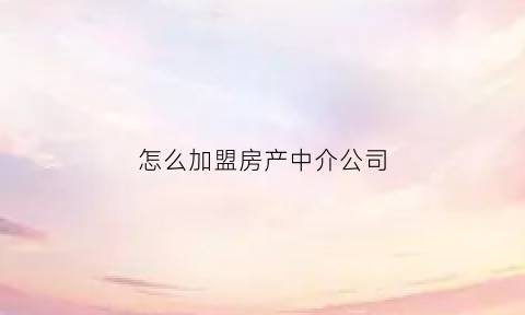 怎么加盟房产中介公司