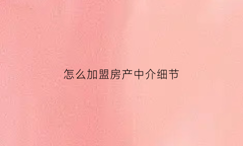 怎么加盟房产中介细节(加盟房产中介需要什么条件)