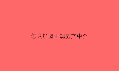 怎么加盟正规房产中介(怎么加盟房产中介公司)