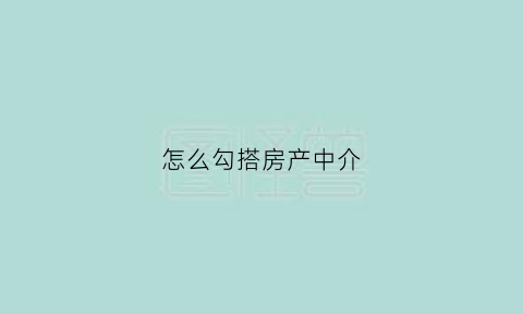 怎么勾搭房产中介(怎样与房产中介周旋)