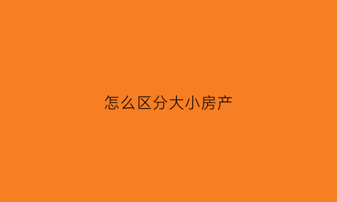 怎么区分大小房产(怎么区分大小房产和小产权)