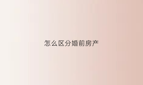 怎么区分婚前房产(婚前房产怎么判断)