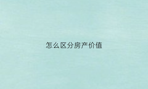 怎么区分房产价值(如何识别房产价值)