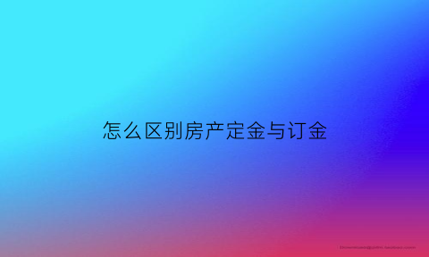 怎么区别房产定金与订金(房屋订金和定金分别)