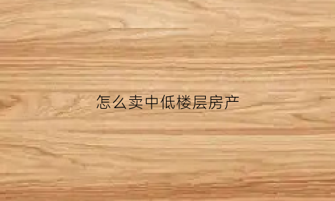 怎么卖中低楼层房产(低楼层销售办法)