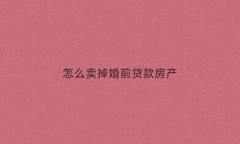 怎么卖掉婚前贷款房产(婚前贷款买的房子卖掉要两夫妻签字吗)