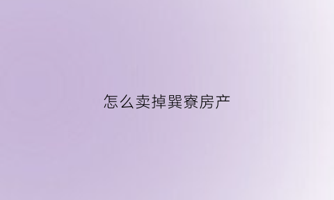 怎么卖掉巽寮房产(巽寮湾房产中介)