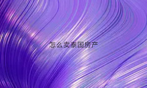 怎么卖泰国房产(泰国房子卖给外国人吗)