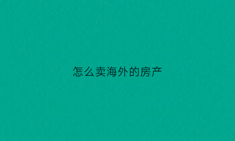 怎么卖海外的房产(海外出售房产)