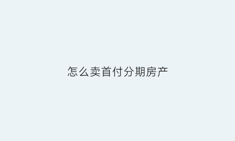 怎么卖首付分期房产(首付分期怎么买)