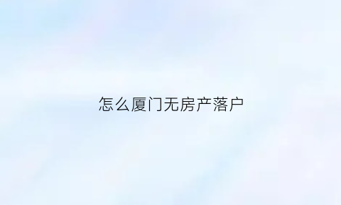 怎么厦门无房产落户(厦门无房户口怎么办)