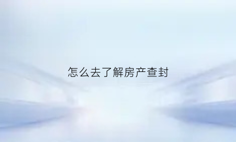 怎么去了解房产查封(房产如何查封)