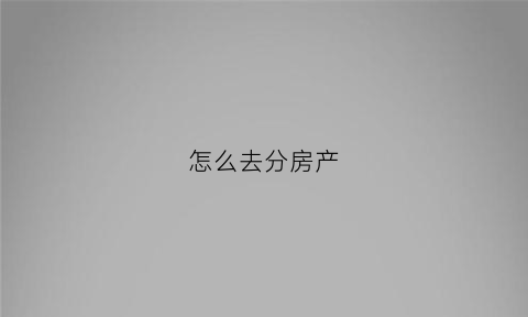 怎么去分房产(分房怎么分)