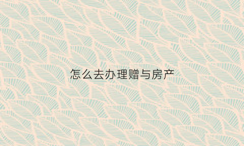 怎么去办理赠与房产