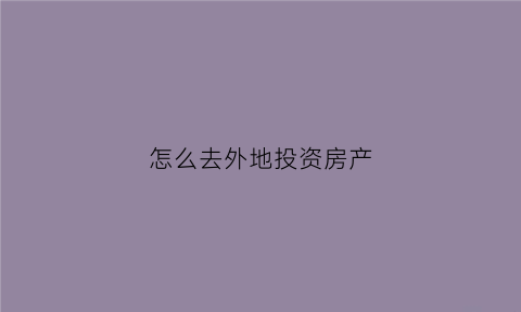 怎么去外地投资房产(异地投资买房怎样打理好)