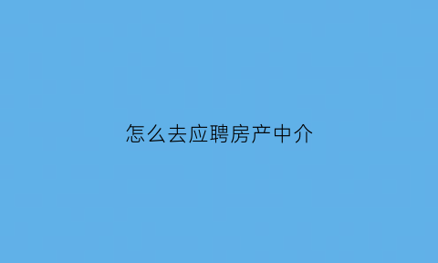 怎么去应聘房产中介(怎样应聘房产中介)