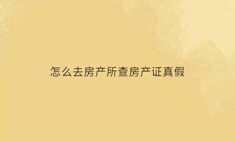 怎么去房产所查房产证真假(怎么查房产证真假在哪里查)