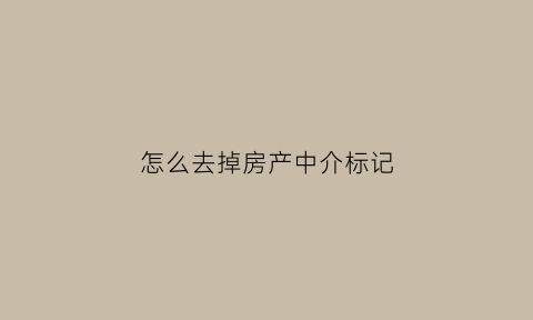 怎么去掉房产中介标记(怎么去除中介标记)