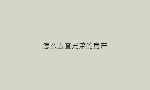 怎么去查兄弟的房产(兄弟房产纠纷找哪个部门)
