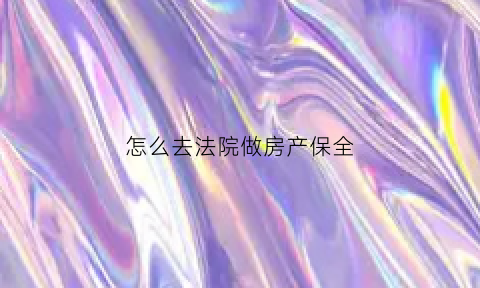 怎么去法院做房产保全