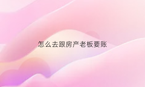 怎么去跟房产老板要账(买房怎么向老板要优惠)