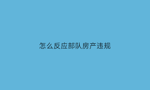 怎么反应部队房产违规(部队住房违规外售处理办法)