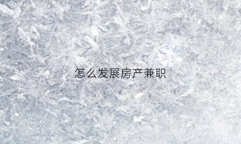 怎么发展房产兼职(房产兼职怎么赚钱)