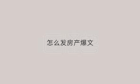 怎么发房产爆文(怎样发房子的广告语)