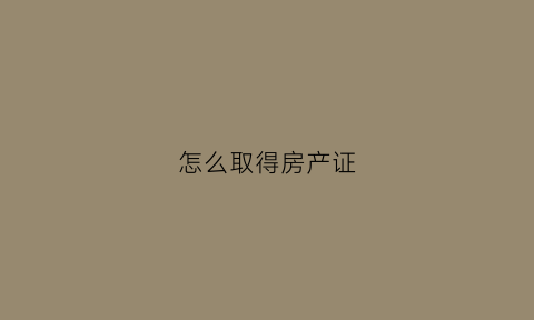 怎么取得房产证(怎么拿到房产证)