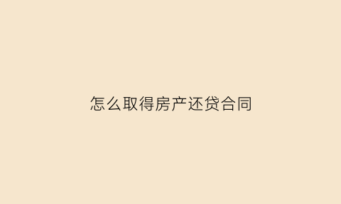 怎么取得房产还贷合同(怎么取得房产还贷合同书)