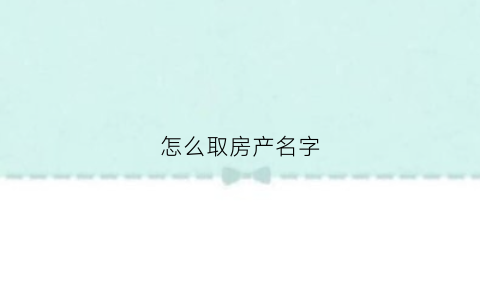怎么取房产名字(怎么取房产名字大全)