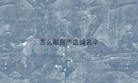 怎么取房产店铺名字(卖房店名)
