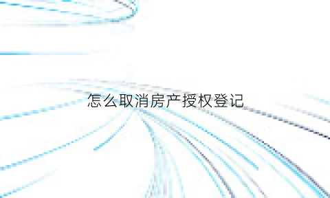 怎么取消房产授权登记(房屋授权证干嘛的)