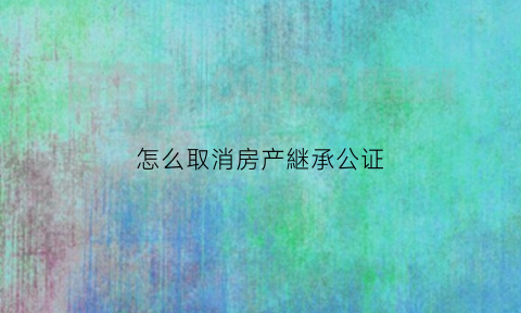 怎么取消房产継承公证