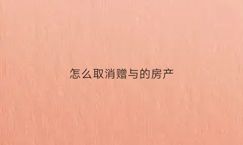 怎么取消赠与的房产(房屋赠与取消)