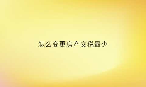 怎么变更房产交税最少(变更房产税什么意思)