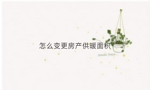 怎么变更房产供暖面积(供暖怎么变更户主)