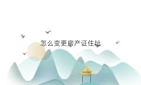 怎么变更房产证住址(更改房产证地址需要什么手续)