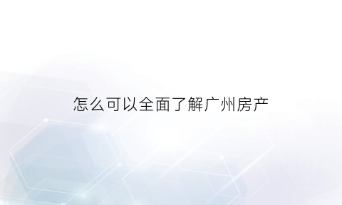 怎么可以全面了解广州房产(广州房源)