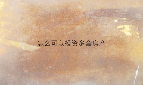 怎么可以投资多套房产(如何拥有多套房产)