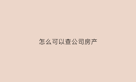 怎么可以查公司房产(怎么可以查房产证信息)