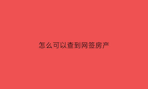 怎么可以查到网签房产(怎么查网签房子)