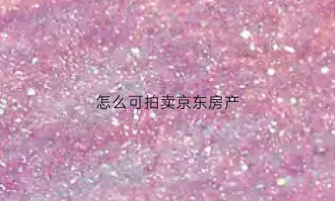怎么可拍卖京东房产(京东怎么拍卖房子)