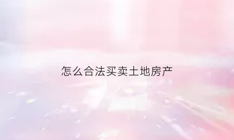 怎么合法买卖土地房产(土地怎么买才算合法)