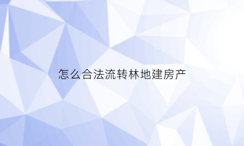 怎么合法流转林地建房产(流转林地可以建房吗)