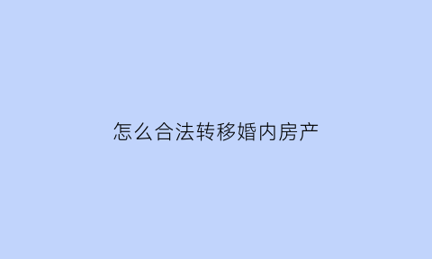 怎么合法转移婚内房产(如何转移婚内财产才不犯法)