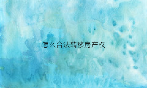 怎么合法转移房产权(怎么合法转移房产权证)