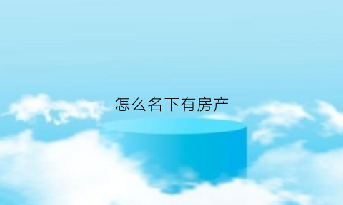 怎么名下有房产(怎么定义名下有房)