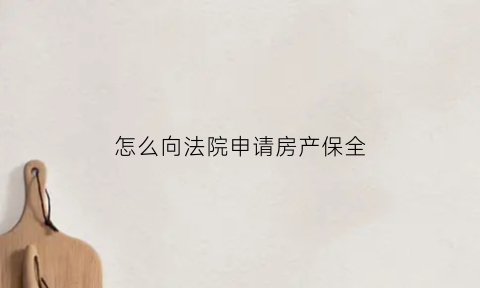 怎么向法院申请房产保全(怎么申请房子财产保全)